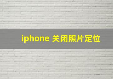 iphone 关闭照片定位